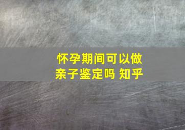 怀孕期间可以做亲子鉴定吗 知乎